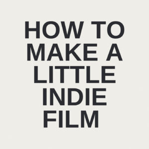 How to Make a Little Indie Film: Step-by-Step Guide